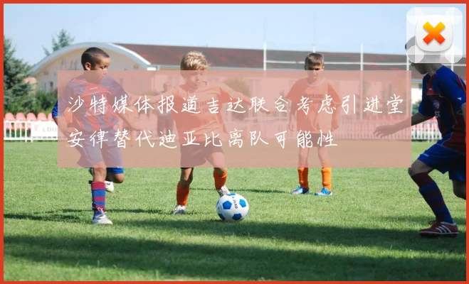 沙特媒体报道吉达联合考虑引进堂安律替代迪亚比离队可能性